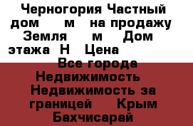 Черногория Частный дом 320 м2. на продажу. Земля 300 м2,  Дом 3 этажа. Н › Цена ­ 9 250 000 - Все города Недвижимость » Недвижимость за границей   . Крым,Бахчисарай